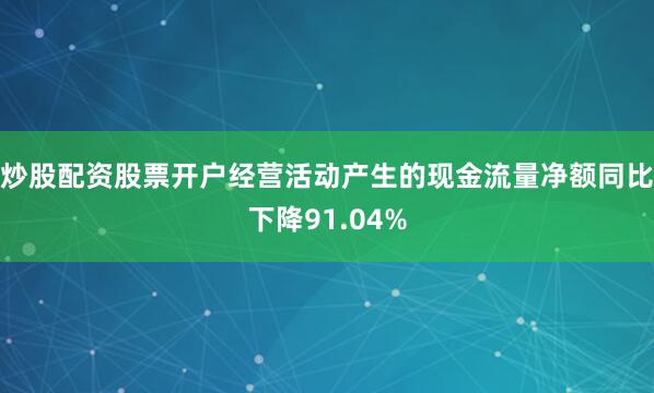 炒股配资股票开户经营活动产生的现金流量净额同比下降91.04%