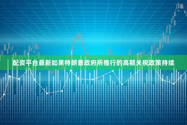 配资平台最新如果特朗普政府所推行的高额关税政策持续