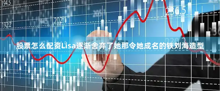 股票怎么配资Lisa逐渐舍弃了她那令她成名的铁刘海造型