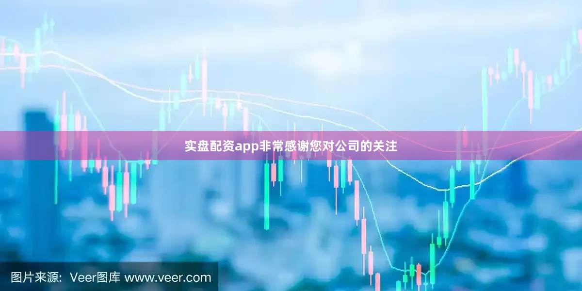 实盘配资app非常感谢您对公司的关注