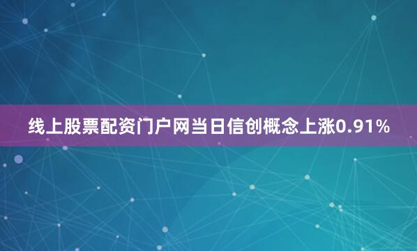 线上股票配资门户网当日信创概念上涨0.91%