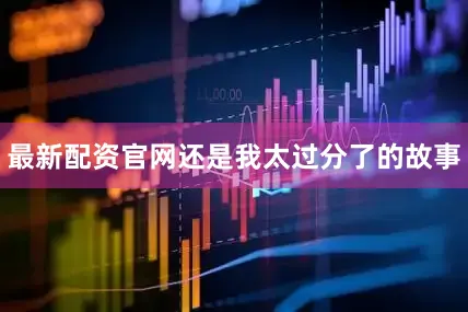 最新配资官网还是我太过分了的故事