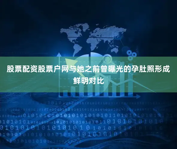 股票配资股票户网与她之前曾曝光的孕肚照形成鲜明对比