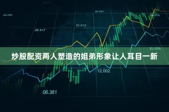 炒股配资两人塑造的姐弟形象让人耳目一新