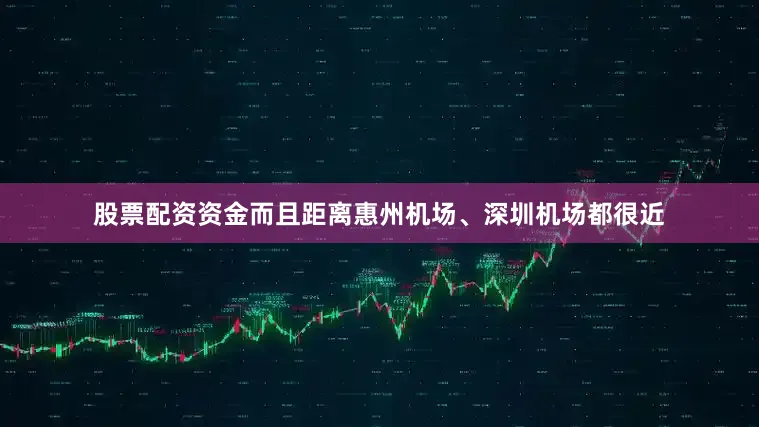 股票配资资金而且距离惠州机场、深圳机场都很近