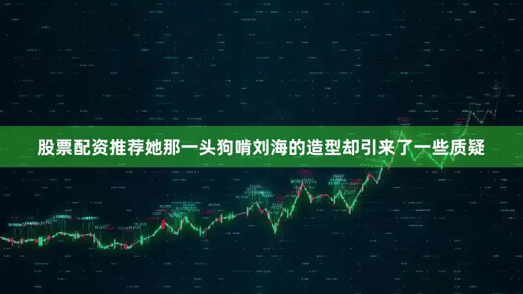 股票配资推荐她那一头狗啃刘海的造型却引来了一些质疑