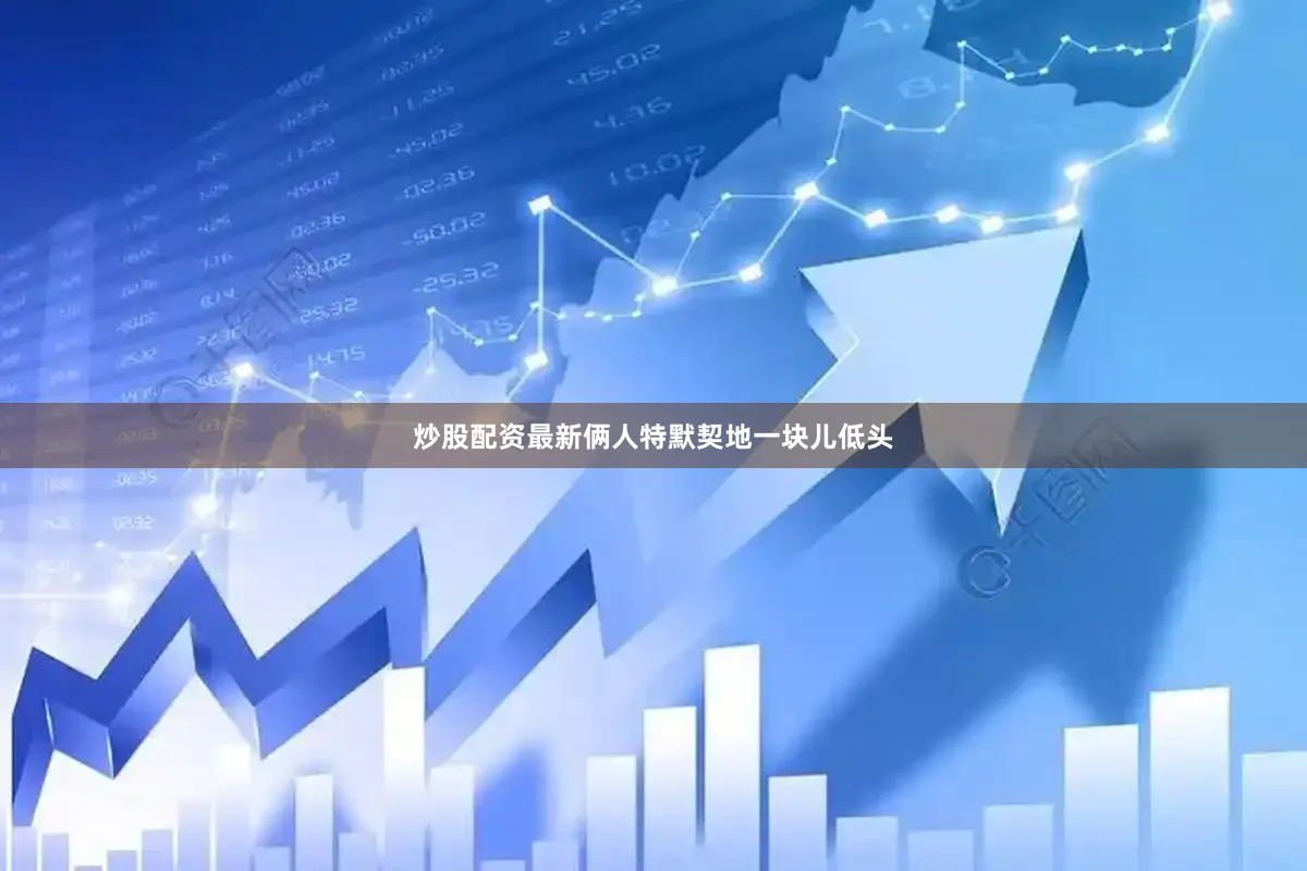 炒股配资最新俩人特默契地一块儿低头