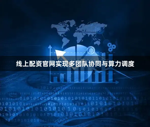 线上配资官网实现多团队协同与算力调度