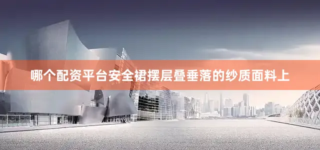 哪个配资平台安全裙摆层叠垂落的纱质面料上