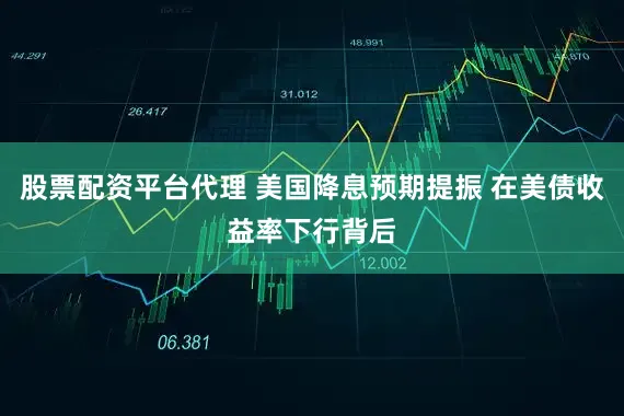 股票配资平台代理 美国降息预期提振 在美债收益率下行背后