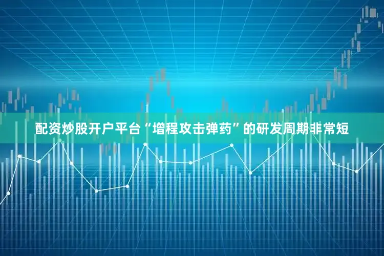 配资炒股开户平台“增程攻击弹药”的研发周期非常短