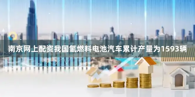 南京网上配资我国氢燃料电池汽车累计产量为1593辆