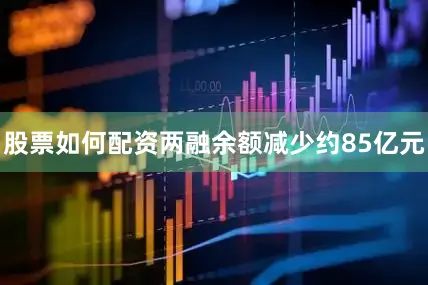 股票如何配资两融余额减少约85亿元