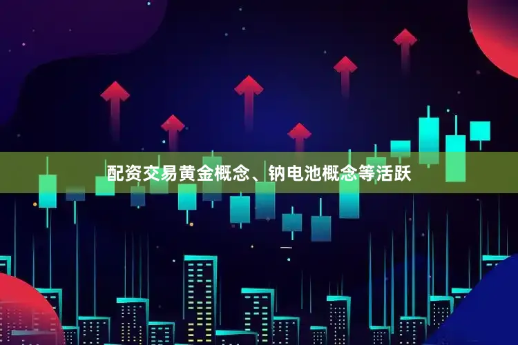 配资交易黄金概念、钠电池概念等活跃