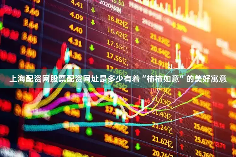 上海配资网股票配资网址是多少有着“柿柿如意”的美好寓意