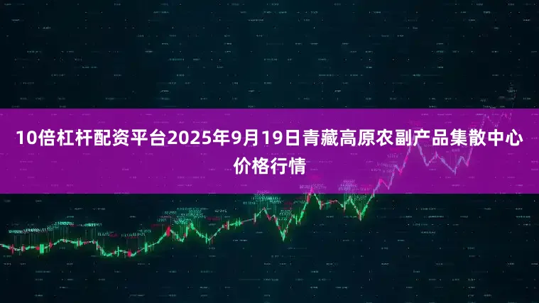 10倍杠杆配资平台2025年9月19日青藏高原农副产品集散中心价格行情