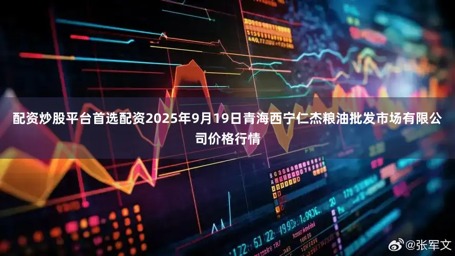 配资炒股平台首选配资2025年9月19日青海西宁仁杰粮油批发市场有限公司价格行情