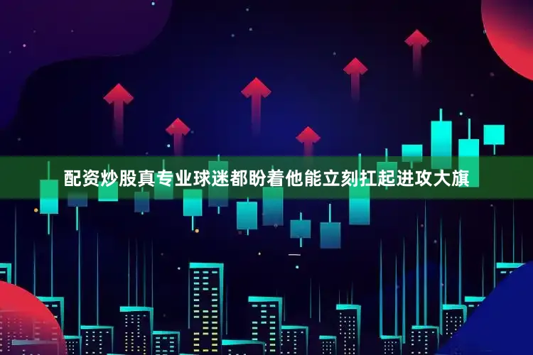 配资炒股真专业球迷都盼着他能立刻扛起进攻大旗