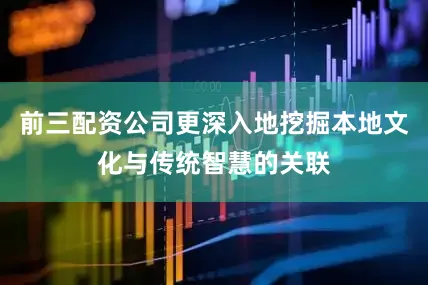 前三配资公司更深入地挖掘本地文化与传统智慧的关联