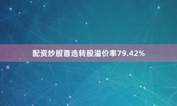 配资炒股首选转股溢价率79.42%