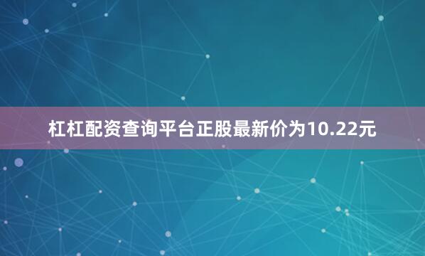 杠杠配资查询平台正股最新价为10.22元