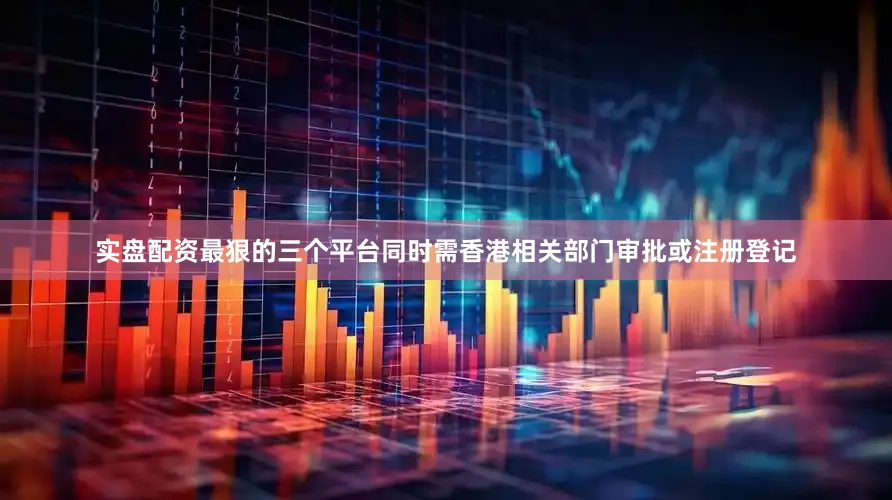 实盘配资最狠的三个平台同时需香港相关部门审批或注册登记