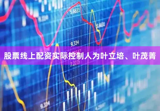 股票线上配资实际控制人为叶立培、叶茂菁