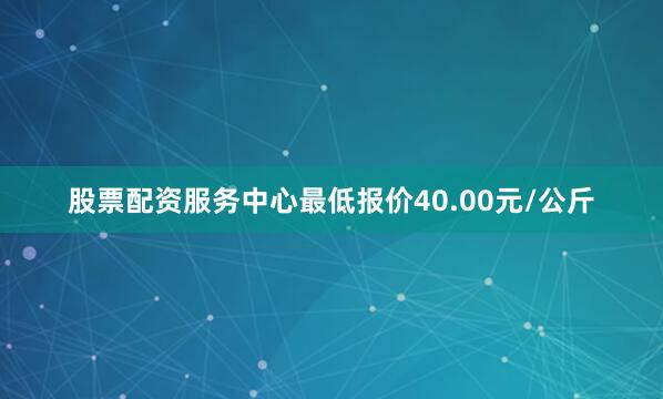 股票配资服务中心最低报价40.00元/公斤