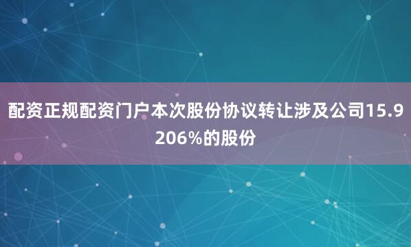 配资正规配资门户本次股份协议转让涉及公司15.9206%的股份
