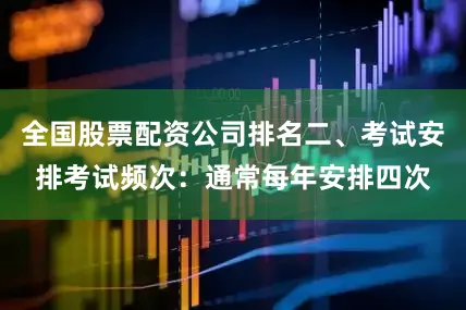 全国股票配资公司排名二、考试安排考试频次：通常每年安排四次
