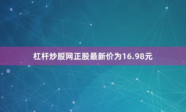杠杆炒股网正股最新价为16.98元