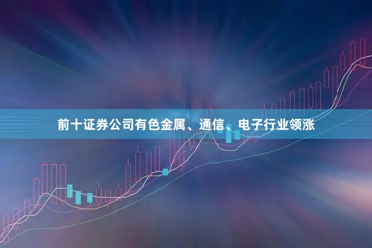 前十证券公司有色金属、通信、电子行业领涨