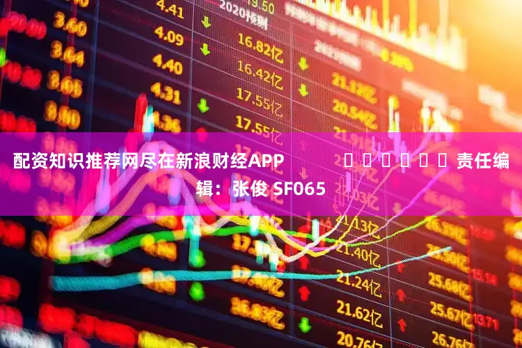 配资知识推荐网尽在新浪财经APP            						责任编辑：张俊 SF065