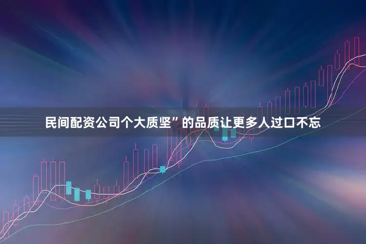 民间配资公司个大质坚”的品质让更多人过口不忘