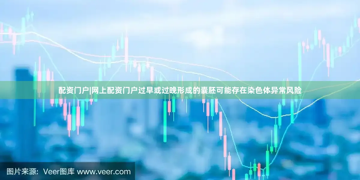 配资门户|网上配资门户过早或过晚形成的囊胚可能存在染色体异常风险