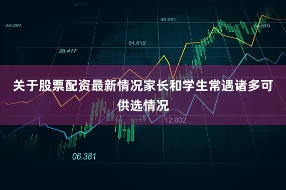 关于股票配资最新情况家长和学生常遇诸多可供选情况