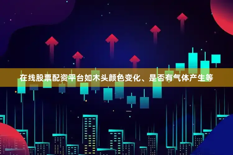 在线股票配资平台如木头颜色变化、是否有气体产生等