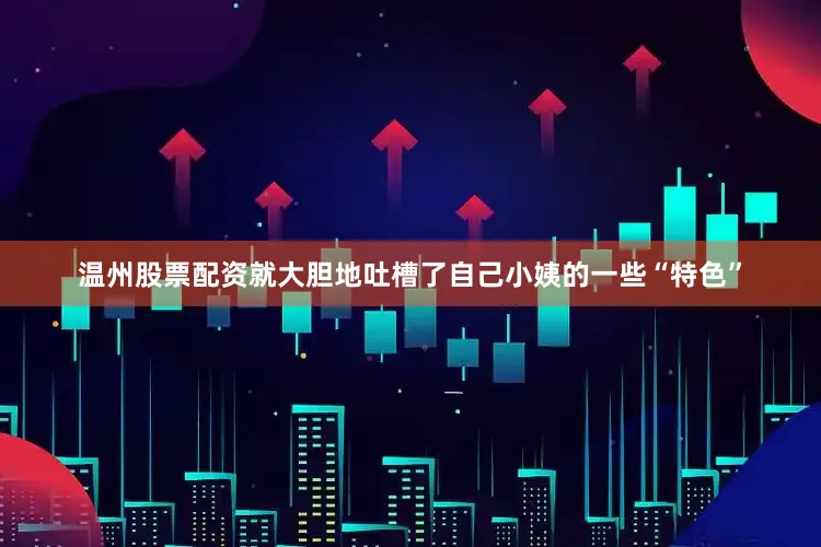 温州股票配资就大胆地吐槽了自己小姨的一些“特色”
