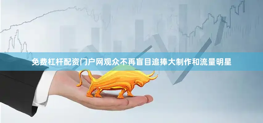 免费杠杆配资门户网观众不再盲目追捧大制作和流量明星
