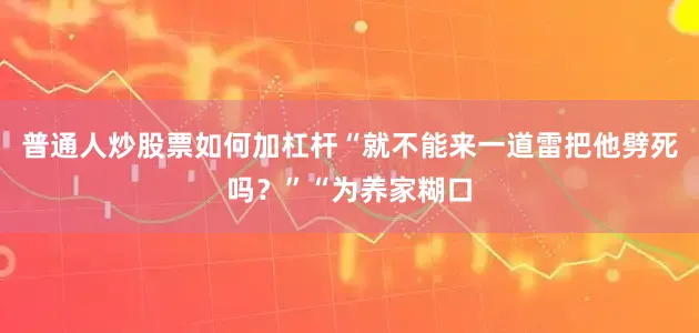普通人炒股票如何加杠杆“就不能来一道雷把他劈死吗？”“为养家糊口