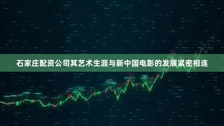石家庄配资公司其艺术生涯与新中国电影的发展紧密相连