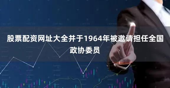 股票配资网址大全并于1964年被邀请担任全国政协委员