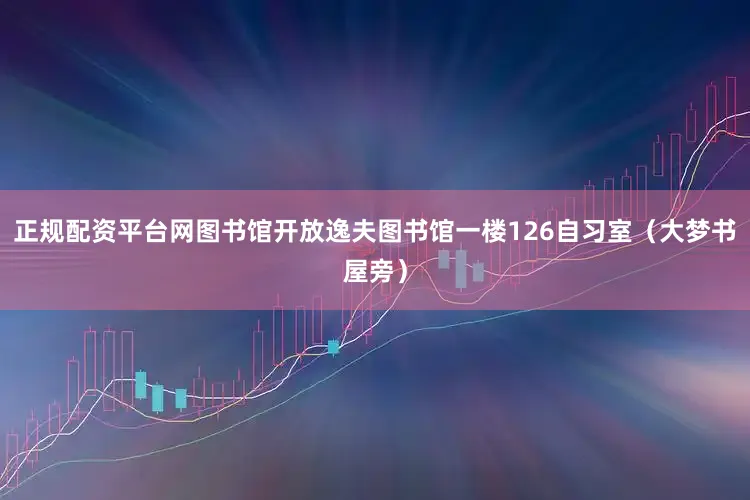 正规配资平台网图书馆开放逸夫图书馆一楼126自习室（大梦书屋旁）