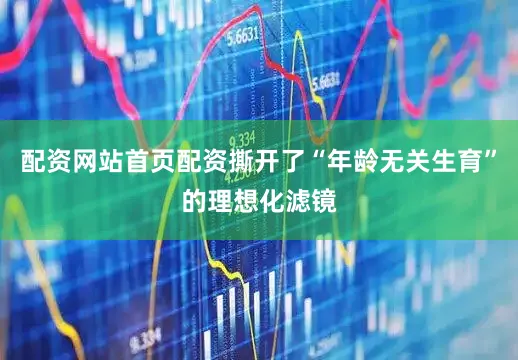 配资网站首页配资撕开了“年龄无关生育”的理想化滤镜