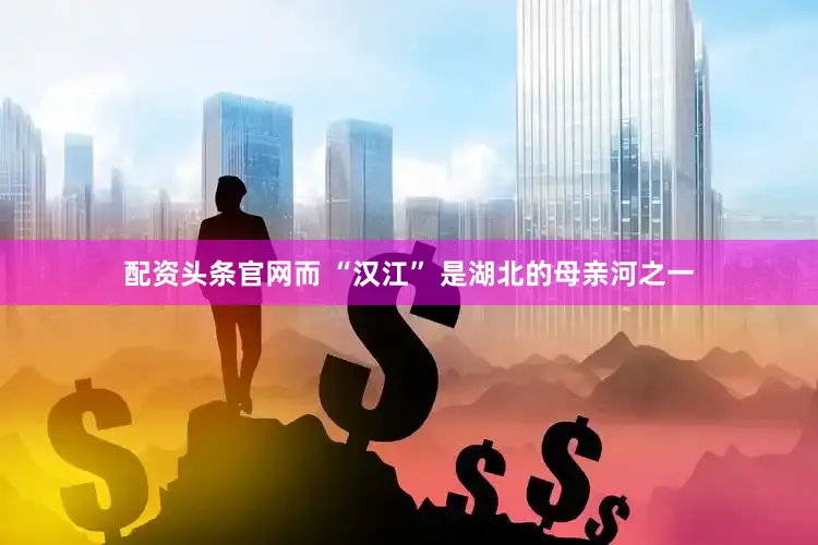 配资头条官网而 “汉江” 是湖北的母亲河之一