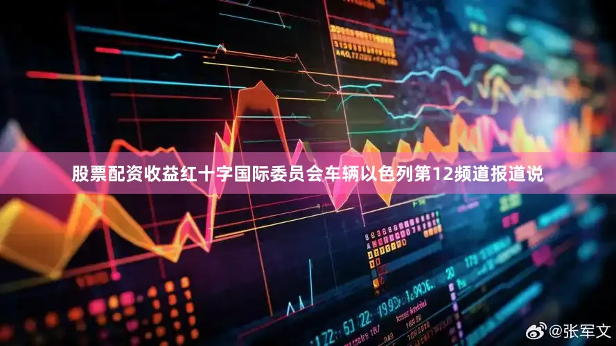 股票配资收益红十字国际委员会车辆以色列第12频道报道说