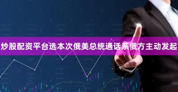 炒股配资平台选本次俄美总统通话系俄方主动发起