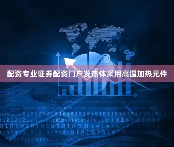 配资专业证券配资门户发热体采用高温加热元件